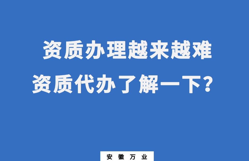 安徽辦理建筑資質(zhì)越來越難,資質(zhì)代辦了解一下
